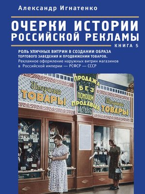cover image of Очерки истории российской рекламы. Книга 5. Роль уличных витрин в создании образа торгового заведения и продвижении товаров. Рекламное оформление наружных витрин магазинов в Российской империи – РСФСР – СССР (конец XIX века – 30-е годы XX века)